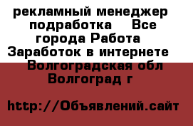 рекламный менеджер (подработка) - Все города Работа » Заработок в интернете   . Волгоградская обл.,Волгоград г.